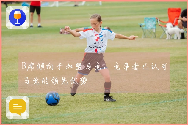 B席倾向于加盟马竞，竞争者已认可马竞的领先优势