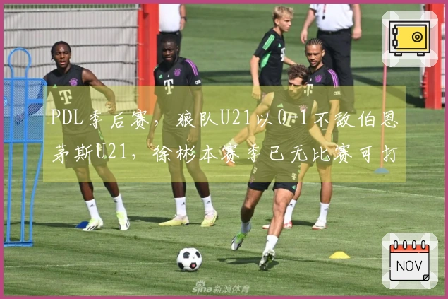 PDL季后赛，狼队U21以0-1不敌伯恩茅斯U21，徐彬本赛季已无比赛可打