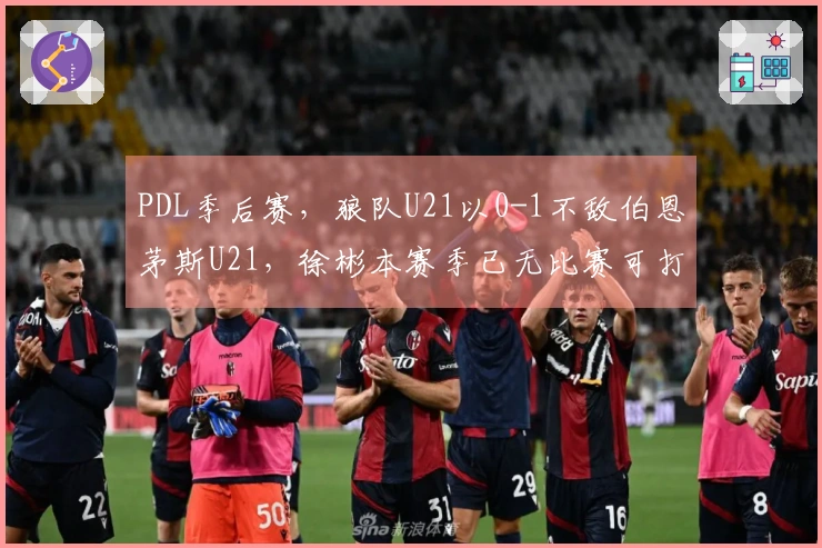 PDL季后赛，狼队U21以0-1不敌伯恩茅斯U21，徐彬本赛季已无比赛可打