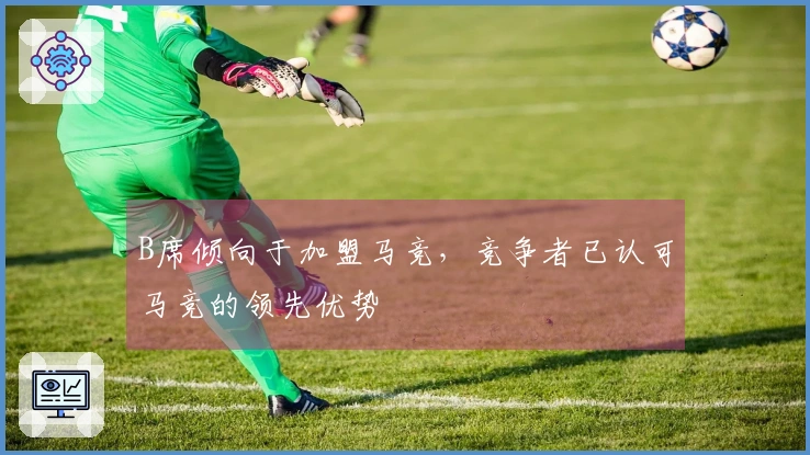 B席倾向于加盟马竞，竞争者已认可马竞的领先优势