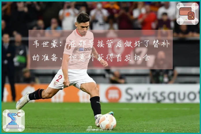 韦世豪：在邵导接管后做好了替补的准备，但意外获得首发机会
